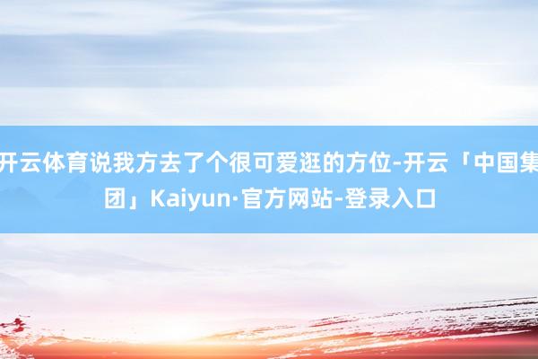 开云体育说我方去了个很可爱逛的方位-开云「中国集团」Kaiyun·官方网站-登录入口
