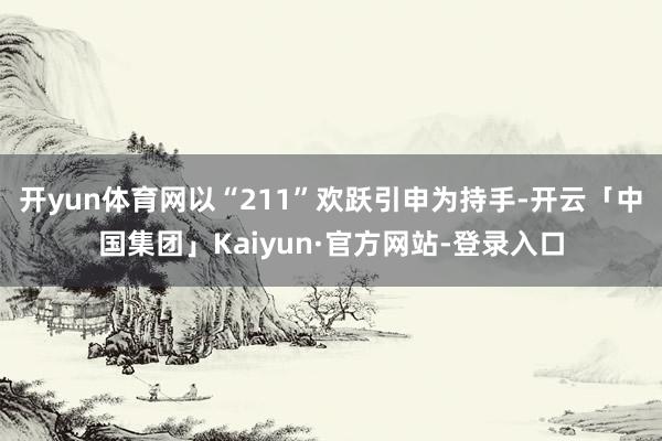 开yun体育网以“211”欢跃引申为持手-开云「中国集团」Kaiyun·官方网站-登录入口