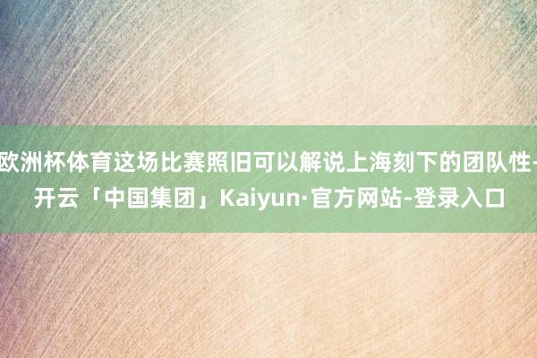 欧洲杯体育这场比赛照旧可以解说上海刻下的团队性-开云「中国集团」Kaiyun·官方网站-登录入口