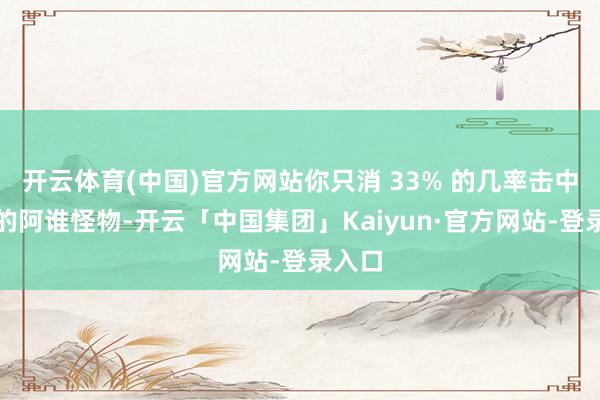开云体育(中国)官方网站你只消 33% 的几率击中剩下的阿谁怪物-开云「中国集团」Kaiyun·官方网站-登录入口