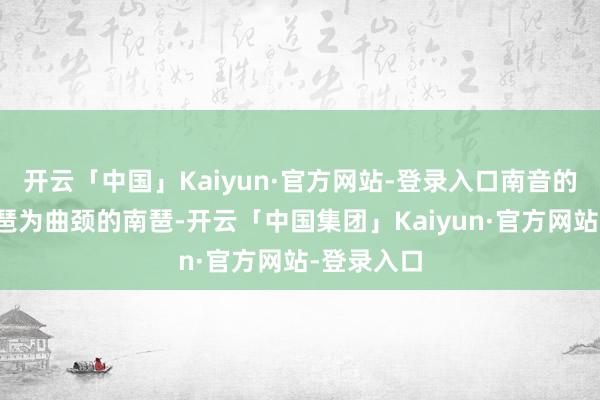 开云「中国」Kaiyun·官方网站-登录入口南音的主乐器琵琶为曲颈的南琶-开云「中国集团」Kaiyun·官方网站-登录入口