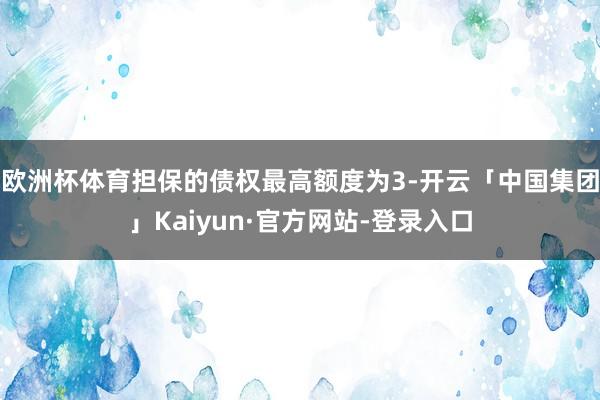 欧洲杯体育担保的债权最高额度为3-开云「中国集团」Kaiyun·官方网站-登录入口