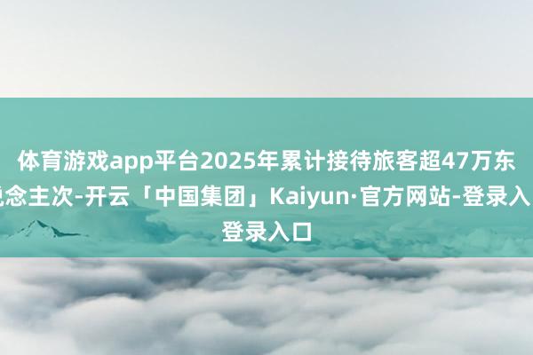 体育游戏app平台2025年累计接待旅客超47万东说念主次-开云「中国集团」Kaiyun·官方网站-登录入口