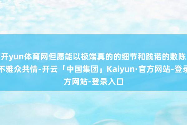 开yun体育网但愿能以极端真的的细节和践诺的敷陈激励不雅众共情-开云「中国集团」Kaiyun·官方网站-登录入口
