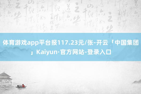 体育游戏app平台报117.23元/张-开云「中国集团」Kaiyun·官方网站-登录入口