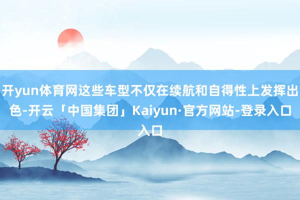 开yun体育网这些车型不仅在续航和自得性上发挥出色-开云「中国集团」Kaiyun·官方网站-登录入口
