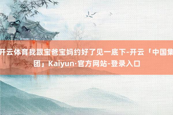 开云体育我跟宝爸宝妈约好了见一底下-开云「中国集团」Kaiyun·官方网站-登录入口