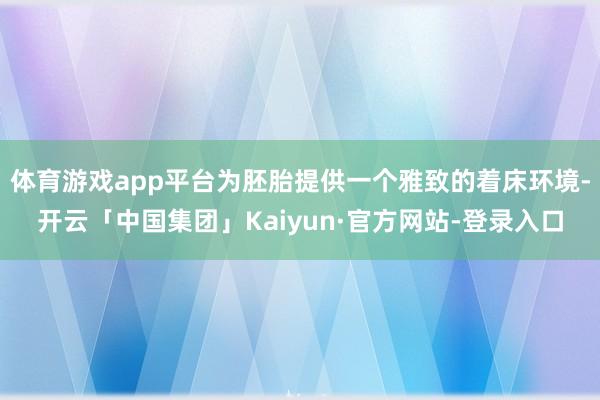 体育游戏app平台为胚胎提供一个雅致的着床环境-开云「中国集团」Kaiyun·官方网站-登录入口