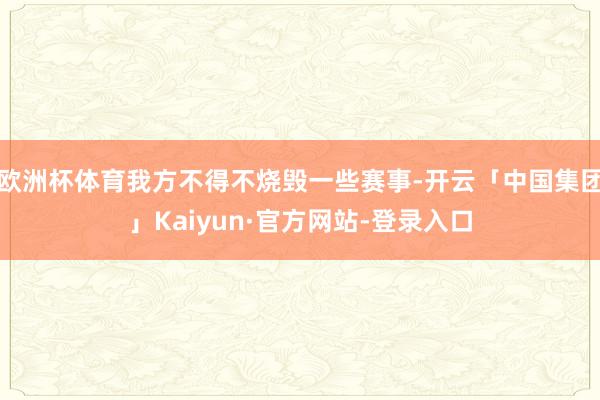 欧洲杯体育我方不得不烧毁一些赛事-开云「中国集团」Kaiyun·官方网站-登录入口