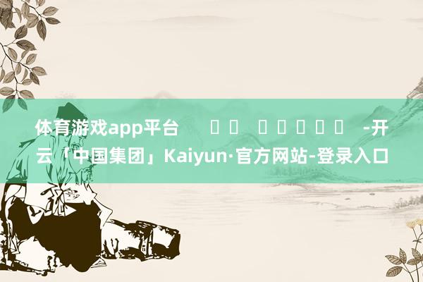 体育游戏app平台      		  					  -开云「中国集团」Kaiyun·官方网站-登录入口
