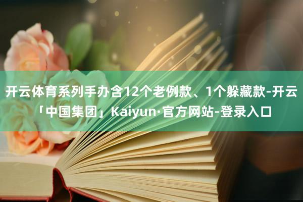 开云体育系列手办含12个老例款、1个躲藏款-开云「中国集团」Kaiyun·官方网站-登录入口