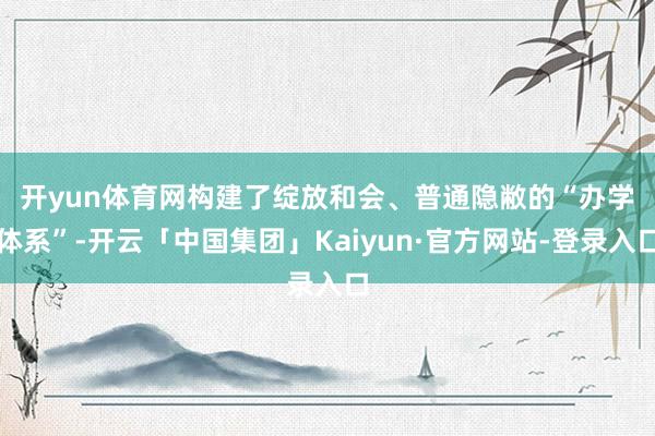 开yun体育网　　构建了绽放和会、普通隐敝的“办学体系”-开云「中国集团」Kaiyun·官方网站-登录入口