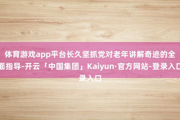 体育游戏app平台　　长久坚抓党对老年讲解奇迹的全面指导-开云「中国集团」Kaiyun·官方网站-登录入口