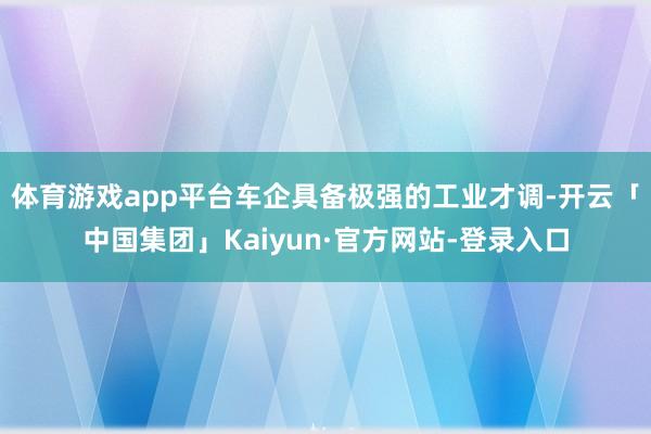 体育游戏app平台车企具备极强的工业才调-开云「中国集团」Kaiyun·官方网站-登录入口