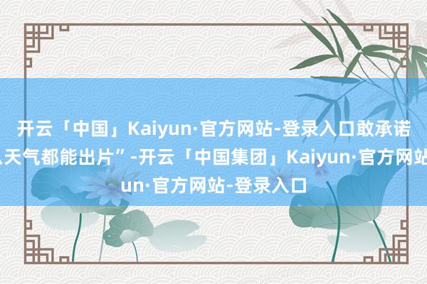 开云「中国」Kaiyun·官方网站-登录入口敢承诺“不管什么天气都能出片”-开云「中国集团」Kaiyun·官方网站-登录入口