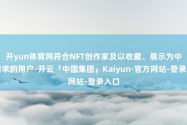 开yun体育网符合NFT创作家及以收藏、展示为中枢需求的用户-开云「中国集团」Kaiyun·官方网站-登录入口