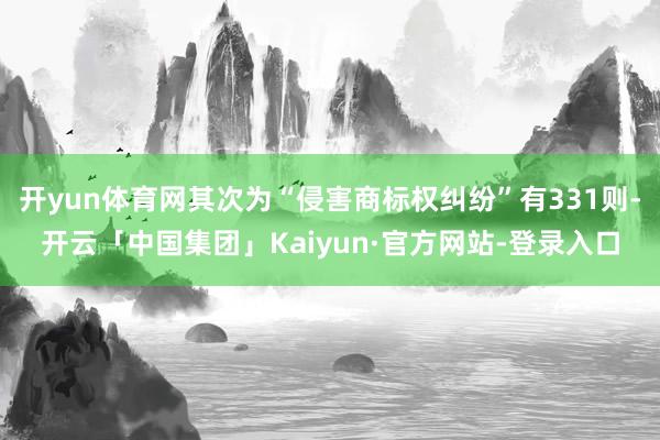 开yun体育网其次为“侵害商标权纠纷”有331则-开云「中国集团」Kaiyun·官方网站-登录入口