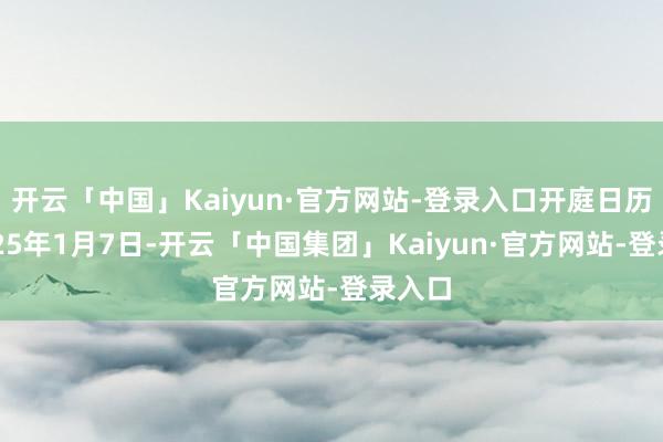 开云「中国」Kaiyun·官方网站-登录入口开庭日历为2025年1月7日-开云「中国集团」Kaiyun·官方网站-登录入口