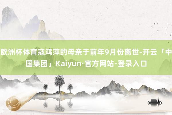 欧洲杯体育寇鸿萍的母亲于前年9月份离世-开云「中国集团」Kaiyun·官方网站-登录入口