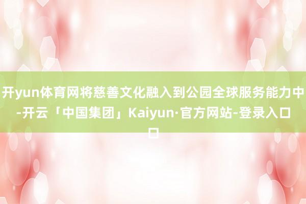 开yun体育网将慈善文化融入到公园全球服务能力中-开云「中国集团」Kaiyun·官方网站-登录入口