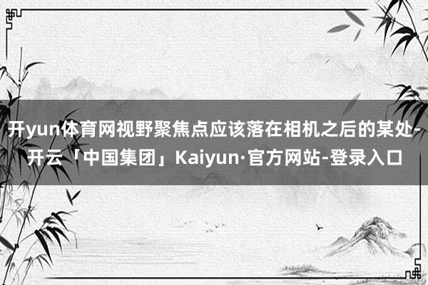 开yun体育网视野聚焦点应该落在相机之后的某处-开云「中国集团」Kaiyun·官方网站-登录入口
