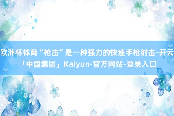 欧洲杯体育“枪击”是一种强力的快速手枪射击-开云「中国集团」Kaiyun·官方网站-登录入口