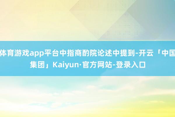 体育游戏app平台中指商酌院论述中提到-开云「中国集团」Kaiyun·官方网站-登录入口