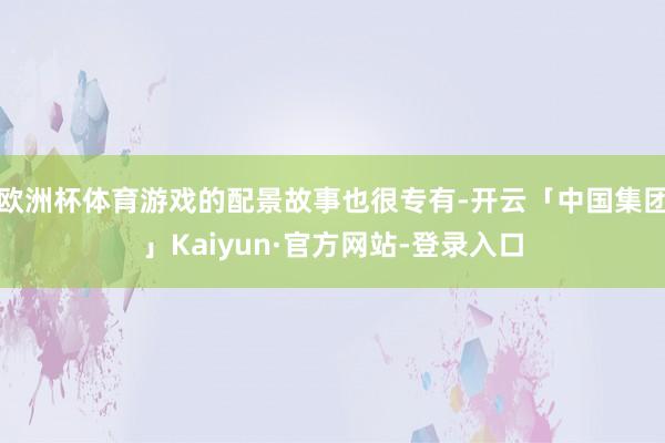 欧洲杯体育游戏的配景故事也很专有-开云「中国集团」Kaiyun·官方网站-登录入口