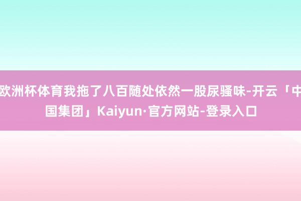 欧洲杯体育我拖了八百随处依然一股尿骚味-开云「中国集团」Kaiyun·官方网站-登录入口