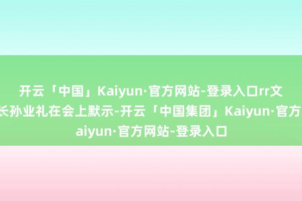 开云「中国」Kaiyun·官方网站-登录入口rr文化和旅游部部长孙业礼在会上默示-开云「中国集团」Kaiyun·官方网站-登录入口