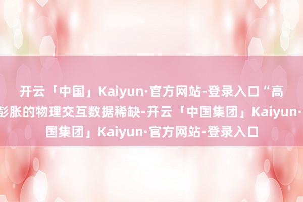 开云「中国」Kaiyun·官方网站-登录入口“高保真、多模态、可彭胀的物理交互数据稀缺-开云「中国集团」Kaiyun·官方网站-登录入口