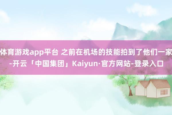 体育游戏app平台 之前在机场的技能拍到了他们一家-开云「中国集团」Kaiyun·官方网站-登录入口