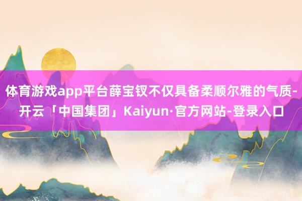 体育游戏app平台薛宝钗不仅具备柔顺尔雅的气质-开云「中国集团」Kaiyun·官方网站-登录入口
