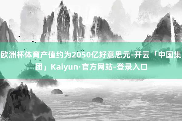 欧洲杯体育产值约为2050亿好意思元-开云「中国集团」Kaiyun·官方网站-登录入口