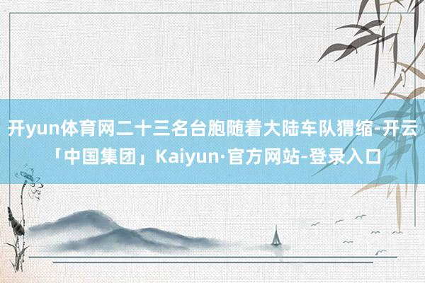 开yun体育网二十三名台胞随着大陆车队猬缩-开云「中国集团」Kaiyun·官方网站-登录入口