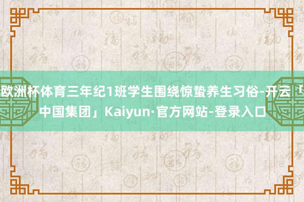 欧洲杯体育三年纪1班学生围绕惊蛰养生习俗-开云「中国集团」Kaiyun·官方网站-登录入口