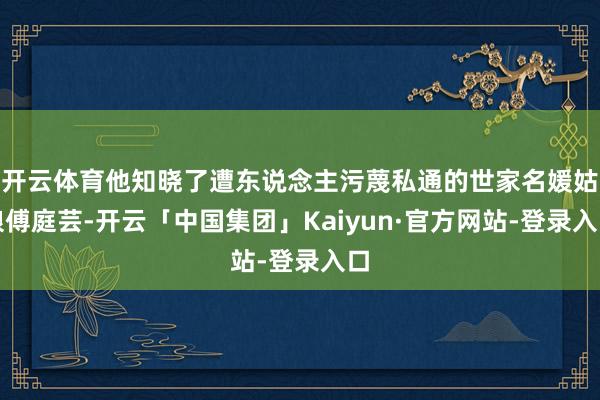 开云体育他知晓了遭东说念主污蔑私通的世家名媛姑娘傅庭芸-开云「中国集团」Kaiyun·官方网站-登录入口