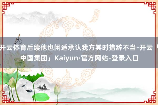 开云体育后续他也闲适承认我方其时措辞不当-开云「中国集团」Kaiyun·官方网站-登录入口