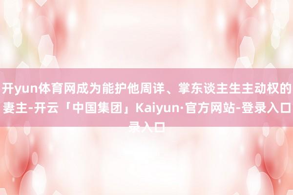 开yun体育网成为能护他周详、掌东谈主生主动权的妻主-开云「中国集团」Kaiyun·官方网站-登录入口