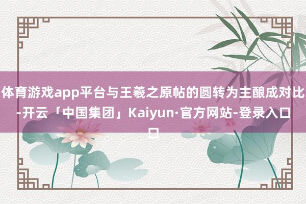 体育游戏app平台与王羲之原帖的圆转为主酿成对比-开云「中国集团」Kaiyun·官方网站-登录入口