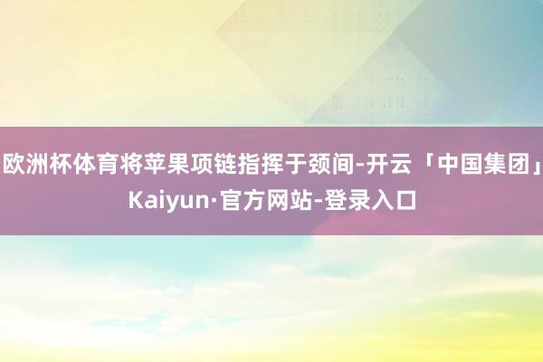 欧洲杯体育将苹果项链指挥于颈间-开云「中国集团」Kaiyun·官方网站-登录入口