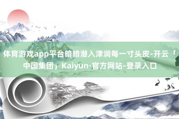 体育游戏app平台暗暗潜入津润每一寸头皮-开云「中国集团」Kaiyun·官方网站-登录入口