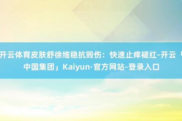 开云体育皮肤舒徐维稳抗毁伤：快速止痒褪红-开云「中国集团」Kaiyun·官方网站-登录入口