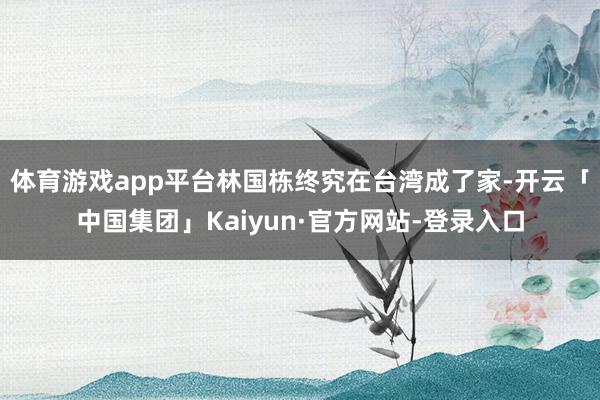 体育游戏app平台林国栋终究在台湾成了家-开云「中国集团」Kaiyun·官方网站-登录入口
