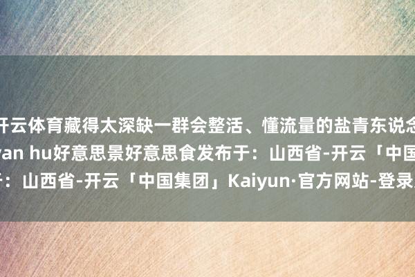 开云体育藏得太深缺一群会整活、懂流量的盐青东说念主来“破圈”！盐湖yan hu好意思景好意思食发布于：山西省-开云「中国集团」Kaiyun·官方网站-登录入口