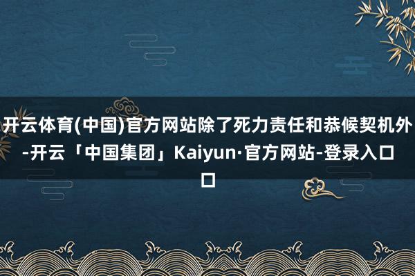 开云体育(中国)官方网站除了死力责任和恭候契机外-开云「中国集团」Kaiyun·官方网站-登录入口