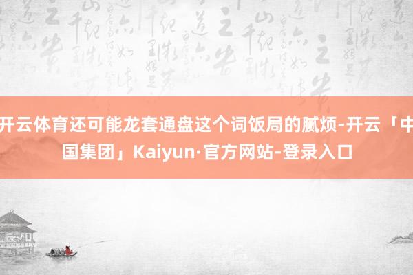 开云体育还可能龙套通盘这个词饭局的腻烦-开云「中国集团」Kaiyun·官方网站-登录入口
