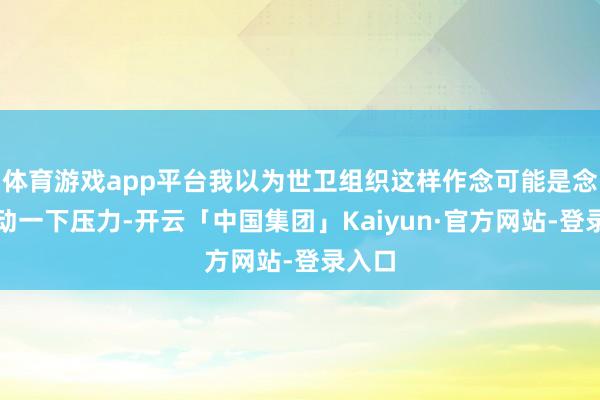 体育游戏app平台我以为世卫组织这样作念可能是念念滚动一下压力-开云「中国集团」Kaiyun·官方网站-登录入口