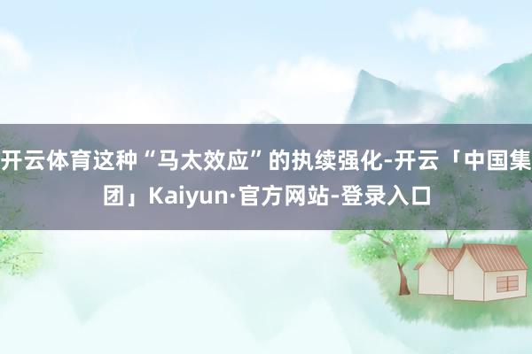 开云体育这种“马太效应”的执续强化-开云「中国集团」Kaiyun·官方网站-登录入口