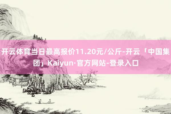 开云体育当日最高报价11.20元/公斤-开云「中国集团」Kaiyun·官方网站-登录入口